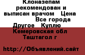 Клоназепам,рекомендован и выписан врачом › Цена ­ 400-500 - Все города Другое » Куплю   . Кемеровская обл.,Таштагол г.